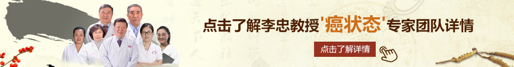 艹逼艹逼艹逼网站北京御方堂李忠教授“癌状态”专家团队详细信息